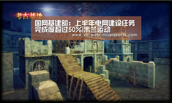 国网基建部:上半年电网建设任务完成度超过50%|米兰运动(图2) 米兰运动